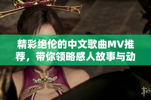 精彩绝伦的中文歌曲MV推荐，带你领略感人故事与动人旋律