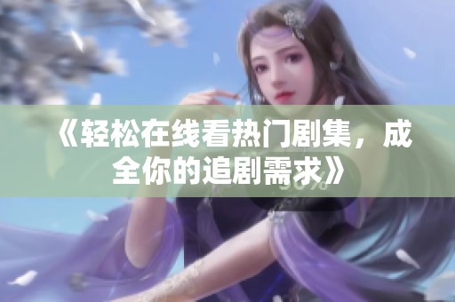 《轻松在线看热门剧集，成全你的追剧需求》