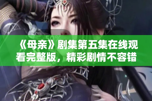《母亲》剧集第五集在线观看完整版，精彩剧情不容错过