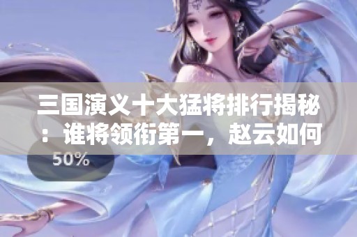 三国演义十大猛将排行揭秘：谁将领衔第一，赵云如何定位