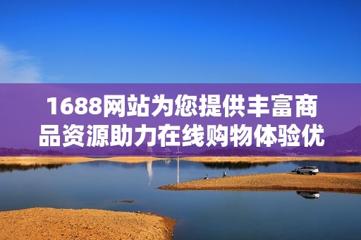 1688网站为您提供丰富商品资源助力在线购物体验优化