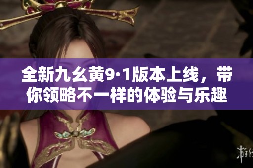 全新九幺黄9·1版本上线，带你领略不一样的体验与乐趣