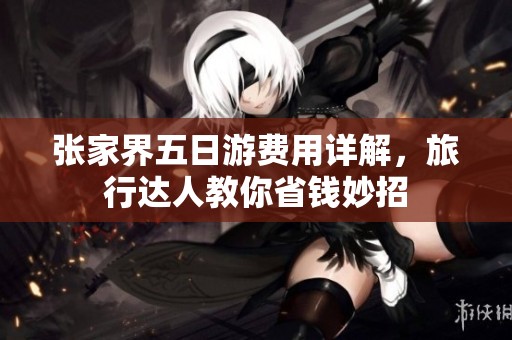 张家界五日游费用详解，旅行达人教你省钱妙招