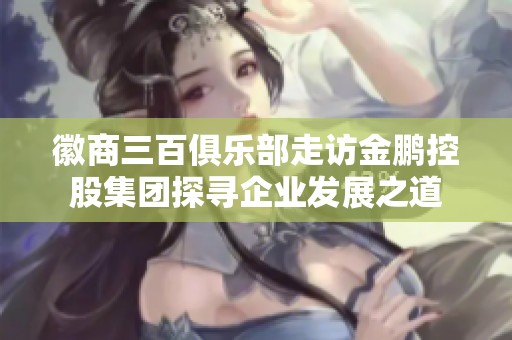徽商三百俱乐部走访金鹏控股集团探寻企业发展之道