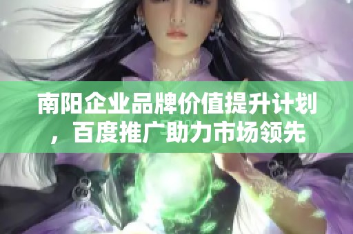 南阳企业品牌价值提升计划，百度推广助力市场领先