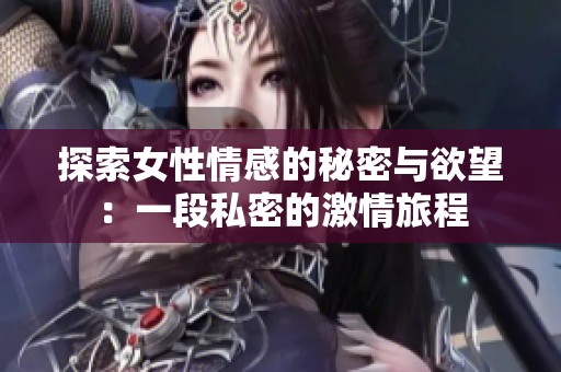 探索女性情感的秘密与欲望：一段私密的激情旅程