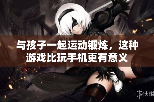 与孩子一起运动锻炼，这种游戏比玩手机更有意义