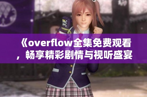 《overflow全集免费观看，畅享精彩剧情与视听盛宴》