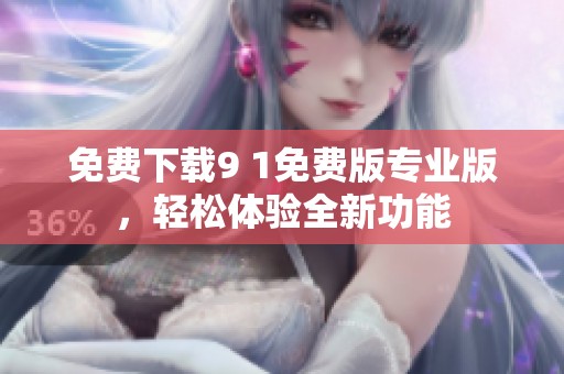 免费下载9 1免费版专业版，轻松体验全新功能