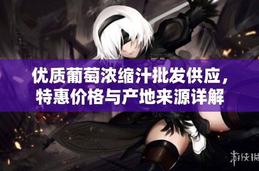 优质葡萄浓缩汁批发供应，特惠价格与产地来源详解