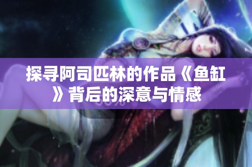 探寻阿司匹林的作品《鱼缸》背后的深意与情感