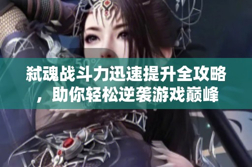 弑魂战斗力迅速提升全攻略，助你轻松逆袭游戏巅峰