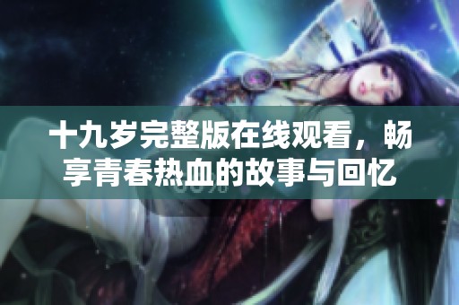 十九岁完整版在线观看，畅享青春热血的故事与回忆