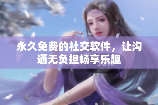 永久免费的社交软件，让沟通无负担畅享乐趣