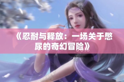 《忍耐与释放：一场关于憋尿的奇幻冒险》