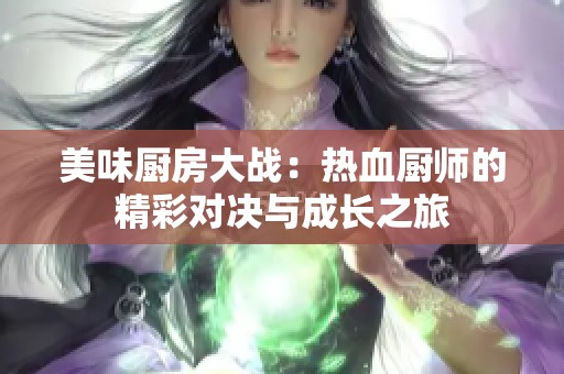 美味厨房大战：热血厨师的精彩对决与成长之旅