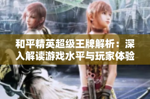 和平精英超级王牌解析：深入解读游戏水平与玩家体验