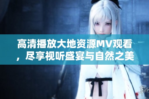 高清播放大地资源MV观看，尽享视听盛宴与自然之美