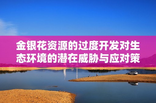 金银花资源的过度开发对生态环境的潜在威胁与应对策略分析