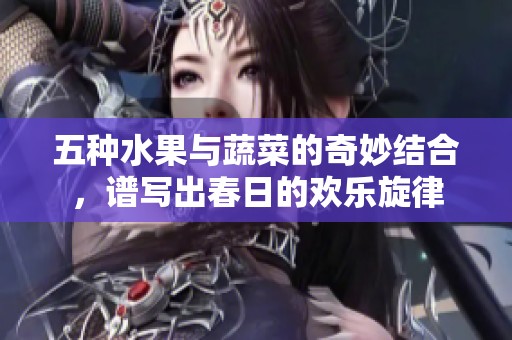 五种水果与蔬菜的奇妙结合，谱写出春日的欢乐旋律