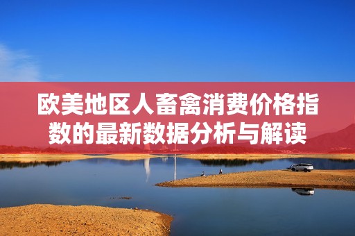 欧美地区人畜禽消费价格指数的最新数据分析与解读