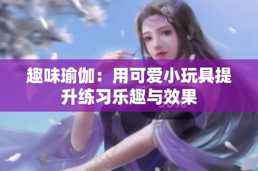 趣味瑜伽：用可爱小玩具提升练习乐趣与效果