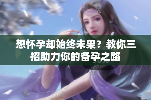 想怀孕却始终未果？教你三招助力你的备孕之路