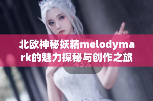 北欧神秘妖精melodymark的魅力探秘与创作之旅