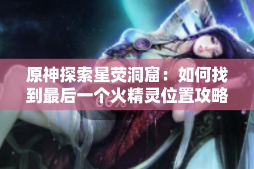 原神探索星荧洞窟：如何找到最后一个火精灵位置攻略