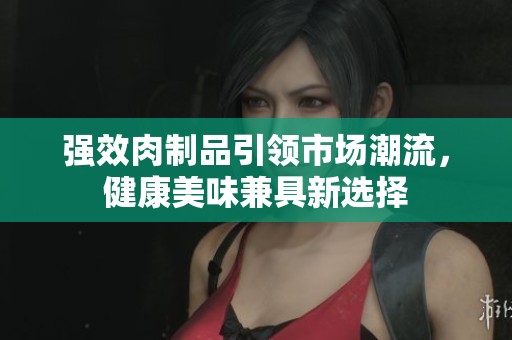 强效肉制品引领市场潮流，健康美味兼具新选择
