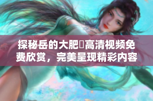 探秘岳的大肥坹高清视频免费欣赏，完美呈现精彩内容