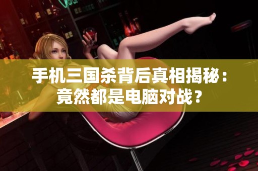 手机三国杀背后真相揭秘：竟然都是电脑对战？