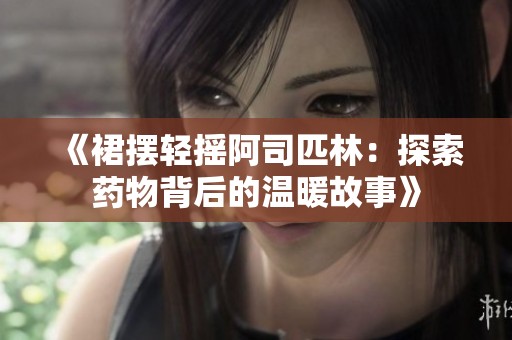 《裙摆轻摇阿司匹林：探索药物背后的温暖故事》