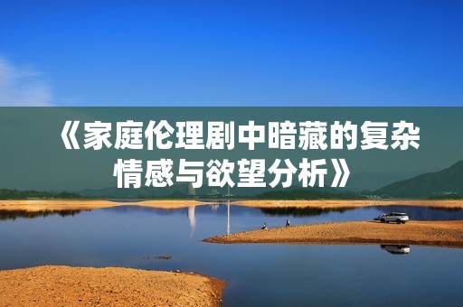 《家庭伦理剧中暗藏的复杂情感与欲望分析》