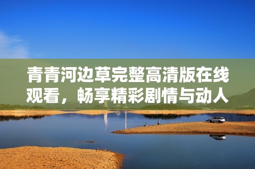 青青河边草完整高清版在线观看，畅享精彩剧情与动人故事