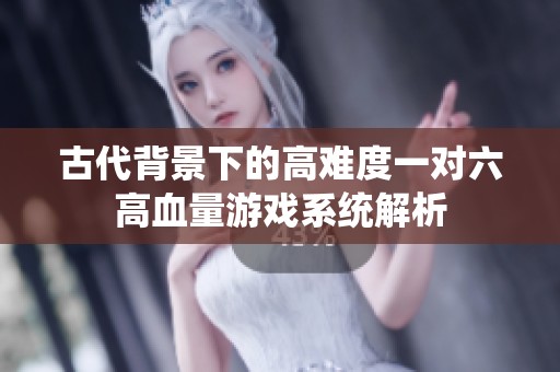 古代背景下的高难度一对六高血量游戏系统解析