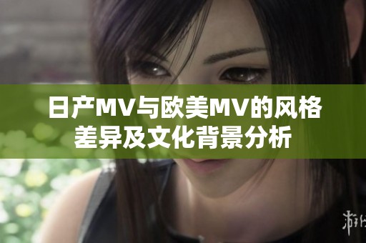 日产MV与欧美MV的风格差异及文化背景分析