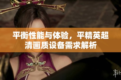 平衡性能与体验，平精英超清画质设备需求解析