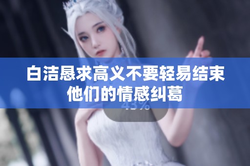 白洁恳求高义不要轻易结束他们的情感纠葛