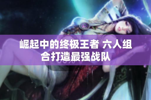 崛起中的终极王者 六人组合打造最强战队