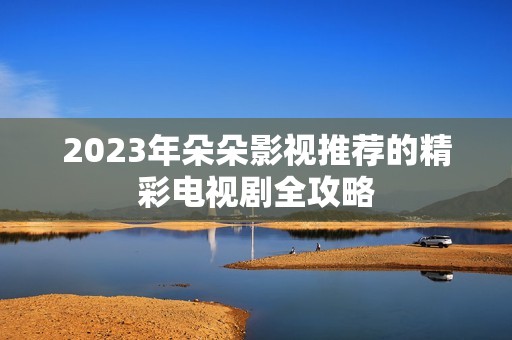 2023年朵朵影视推荐的精彩电视剧全攻略
