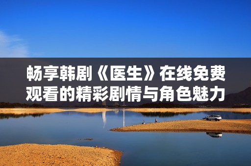 畅享韩剧《医生》在线免费观看的精彩剧情与角色魅力
