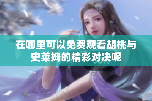 在哪里可以免费观看胡桃与史莱姆的精彩对决呢