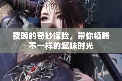 夜晚的奇妙探险，带你领略不一样的趣味时光