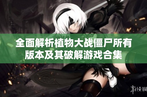 全面解析植物大战僵尸所有版本及其破解游戏合集