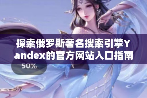 探索俄罗斯著名搜索引擎Yandex的官方网站入口指南