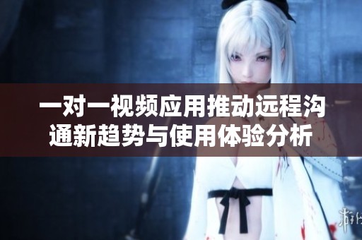 一对一视频应用推动远程沟通新趋势与使用体验分析