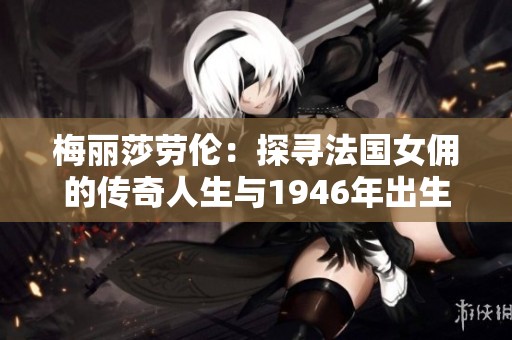 梅丽莎劳伦：探寻法国女佣的传奇人生与1946年出生的故事