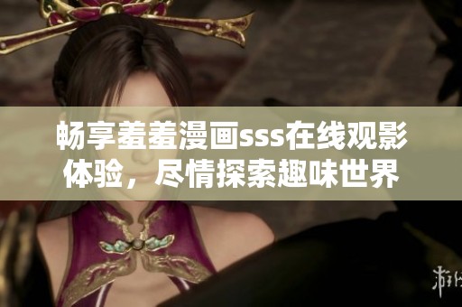 畅享羞羞漫画sss在线观影体验，尽情探索趣味世界