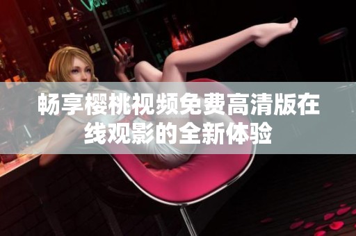 畅享樱桃视频免费高清版在线观影的全新体验